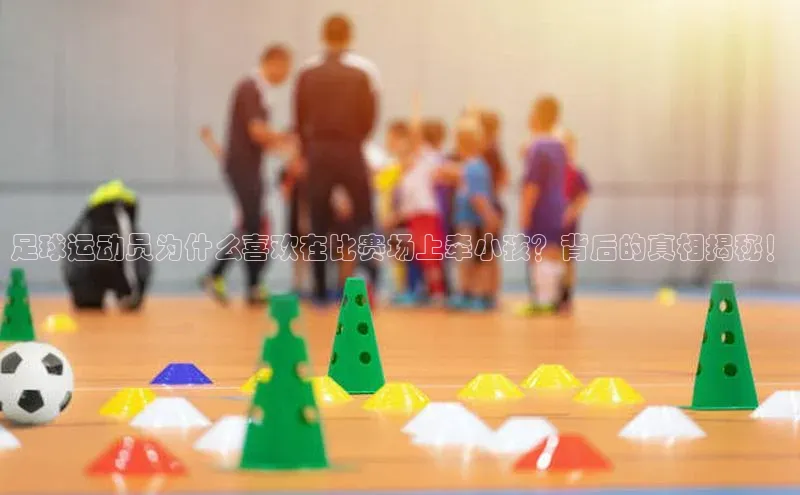 欧亿体育免费登录入口光魔科技足球运动员为什么喜欢在比赛场上牵小孩？背后的真相揭秘！