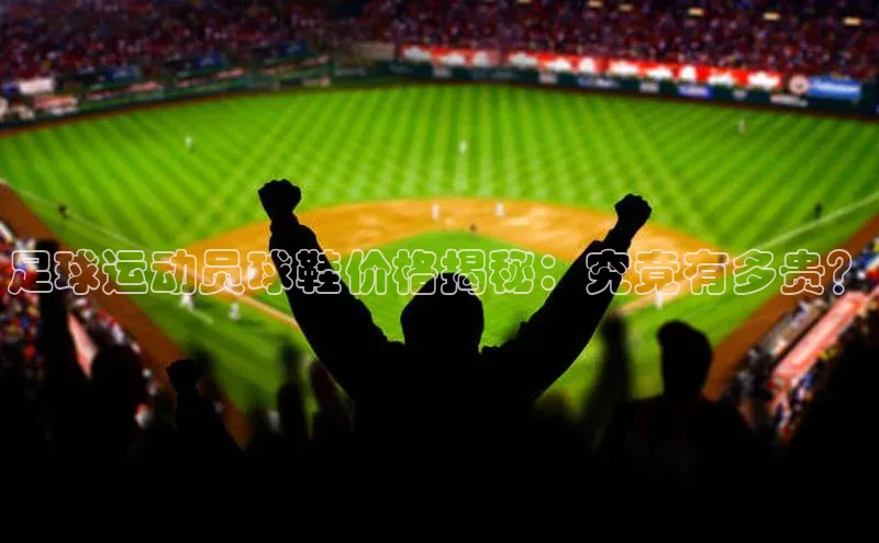 欧亿体育官网入口百度手机卫士足球运动员球鞋价格揭秘：究竟有多贵？