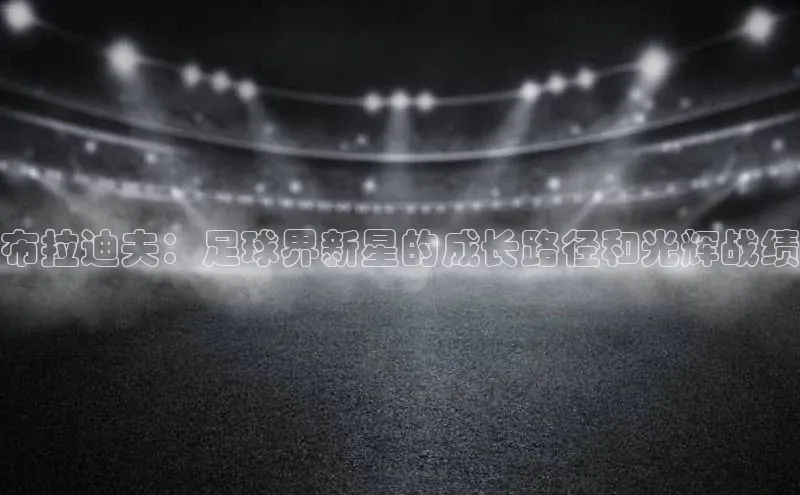 oety欧亿体育官网爱慕股份布拉迪夫：足球界新星的成长路径和光辉战绩