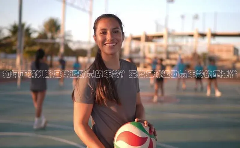 oety欧亿体育官网京东如何正确判断足球运动员的年龄？深度足球运动员年龄的重要性
