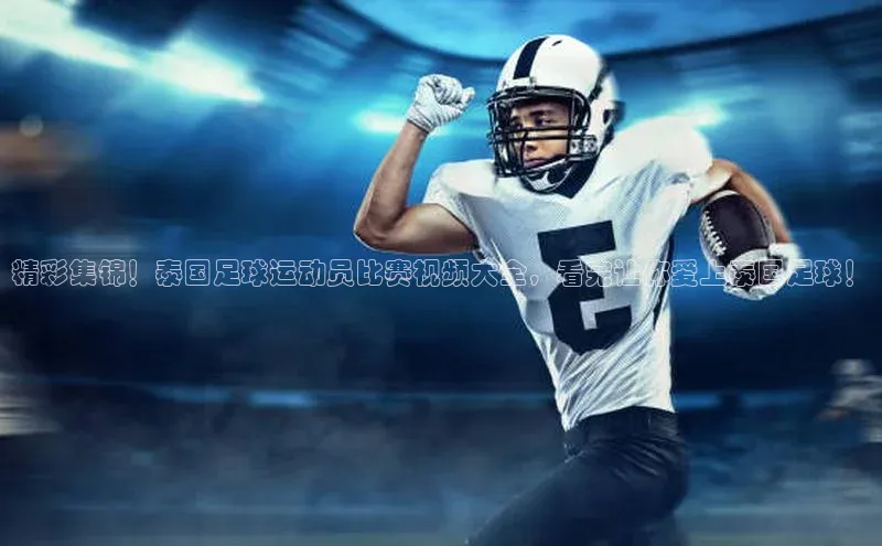 欧亿体育平台百度翻译精彩集锦！泰国足球运动员比赛视频大全，看完让你爱上泰国足球！