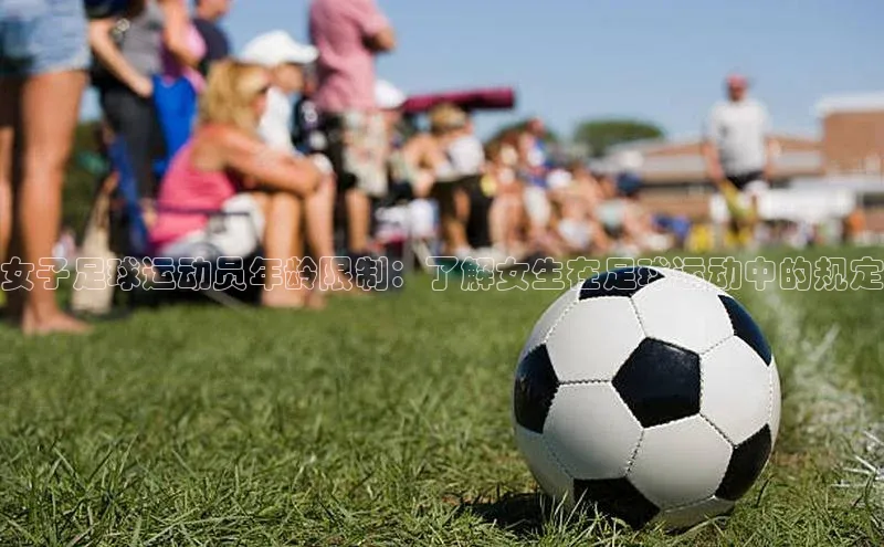 oety欧亿体育官网小度商城女子足球运动员年龄限制：了解女生在足球运动中的规定