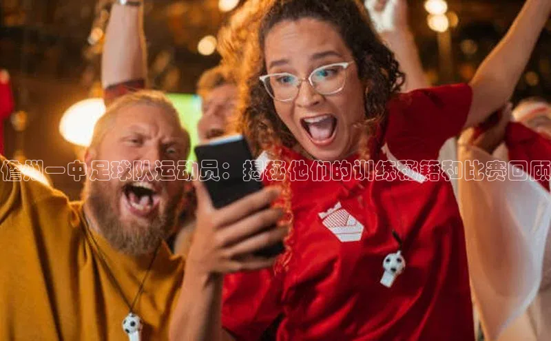 欧亿体育app首页宣亚国际儋州一中足球队运动员：揭秘他们的训练秘籍和比赛回顾