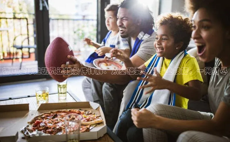 欧亿体育全站app下载安装百度健康德国足球运动员选拔条件详解：从基础要求到专业技能，一网打尽