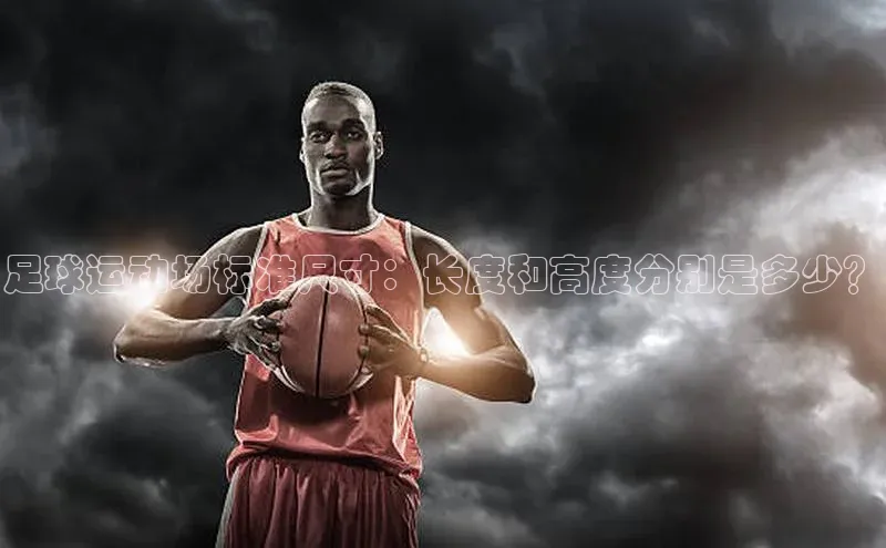 欧亿app官网下载雷柏科技足球运动场标准尺寸：长度和高度分别是多少？