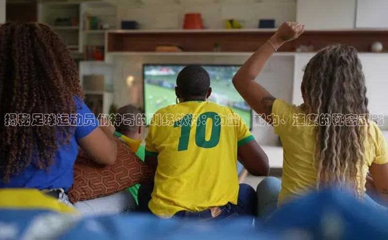 欧亿体育app手机版知乎揭秘足球运动员们神奇的训练饮料：力量、耐力、速度的秘密武器