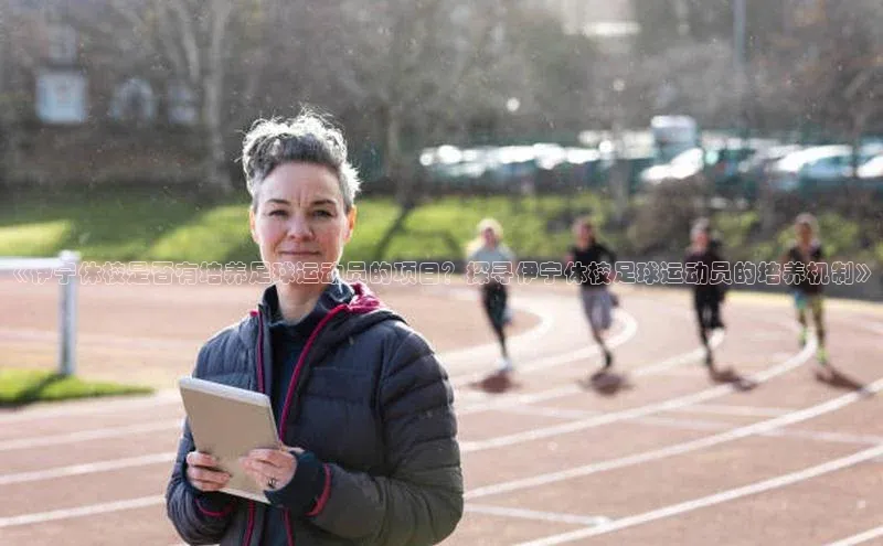 欧亿体育app首页百度识图《伊宁体校是否有培养足球运动员的项目？探寻伊宁体校足球运动员的培养机制》