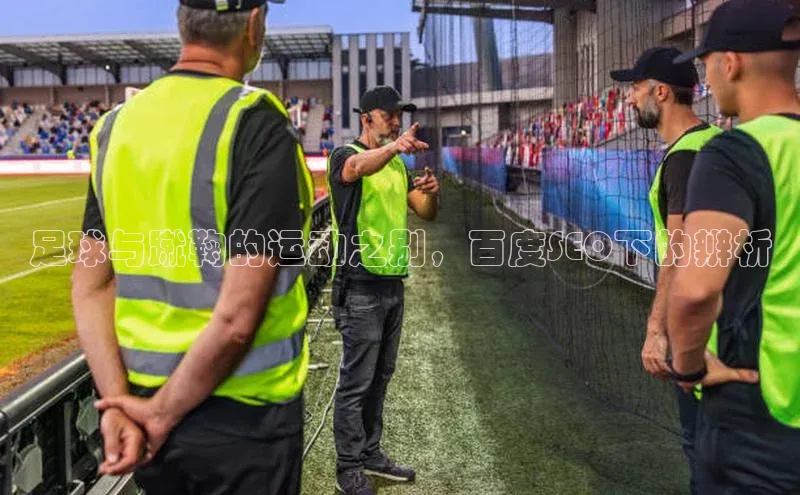 欧亿app官网下载哇咔哇咔文化足球与蹴鞠的运动之别，百度SEO下的辨析