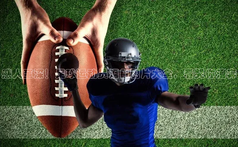 欧亿体育app首页赛富乐斯感人至深！足球运动员泪目图片大全，看哭你泪奔