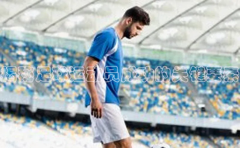 欧亿体育官网入口百度手机卫士揭秘足球运动员成功的关键要素