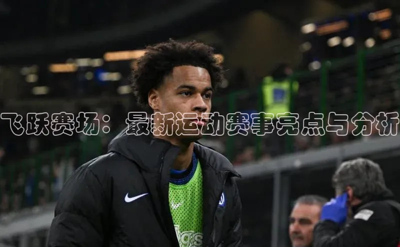 欧亿体育平台轻美电器飞跃赛场：最新运动赛事亮点与分析