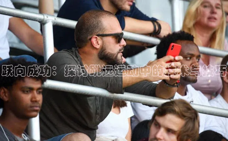 欧亿体育app手机版百度游戏开放平台跃向成功：探讨跳远运动中的技术与技巧