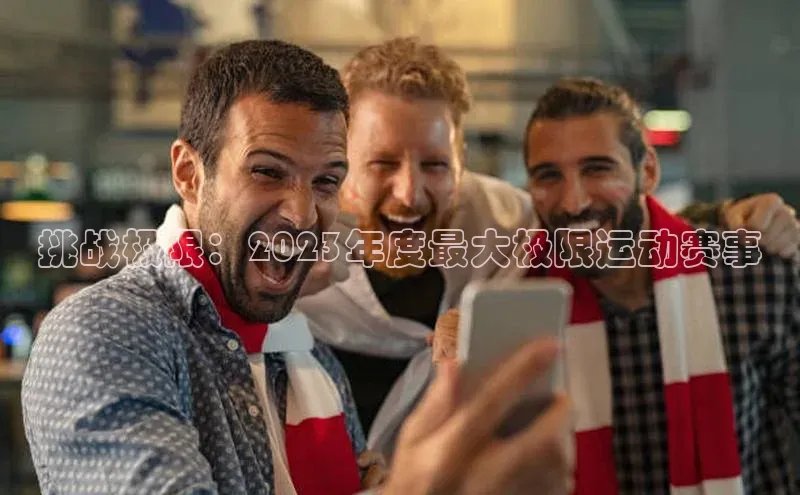 欧亿体育免费登录入口百度移动开放平台挑战极限：2023年度最大极限运动赛事