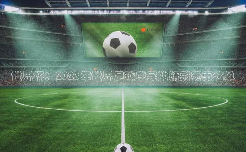 欧亿体育官网入口皮阿诺世界杯：2023年世界足球盛宴的精彩赛事名单
