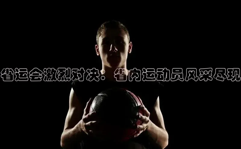 欧亿体育(中国)官方网站小米省运会激烈对决：省内运动员风采尽现