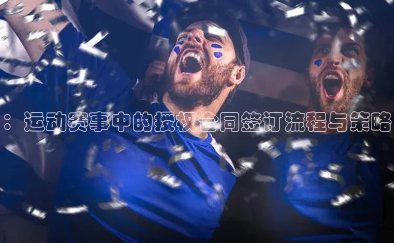 欧亿体育免费登录入口颐驰 06：运动赛事中的授权合同签订流程与策略