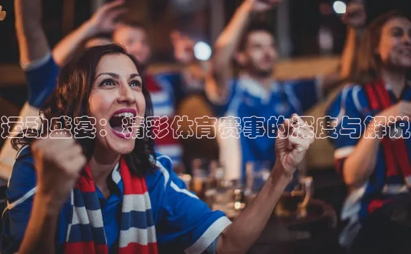 欧亿体育平台汉得信息运动盛宴：精彩体育赛事的深度与解说