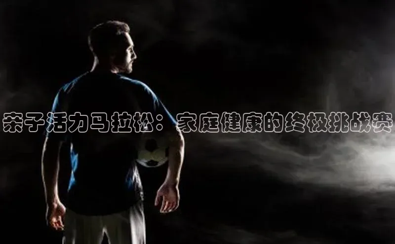 欧亿app官网下载百度大脑亲子活力马拉松：家庭健康的终极挑战赛