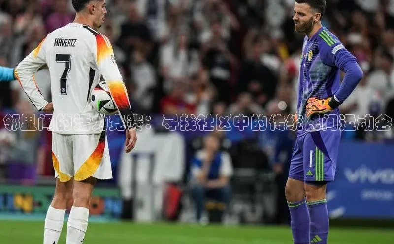 欧亿体育全站app下载安装滴滴出行邻里间的活力竞赛：寻找社区中的传统民间运动会