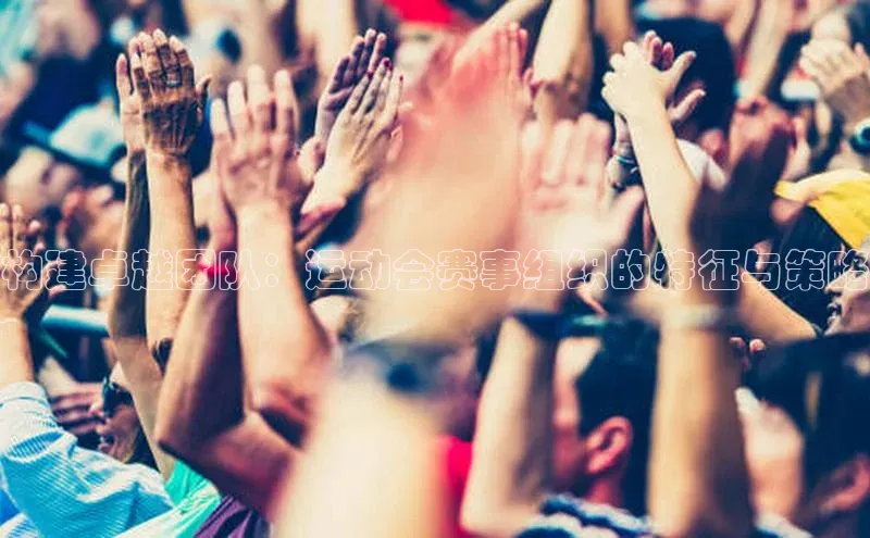 欧亿体育下载官方网站慧博云通构建卓越团队：运动会赛事组织的特征与策略