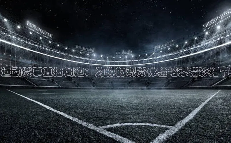 运动赛事直播周边：为你的观赛体验增添精彩细节