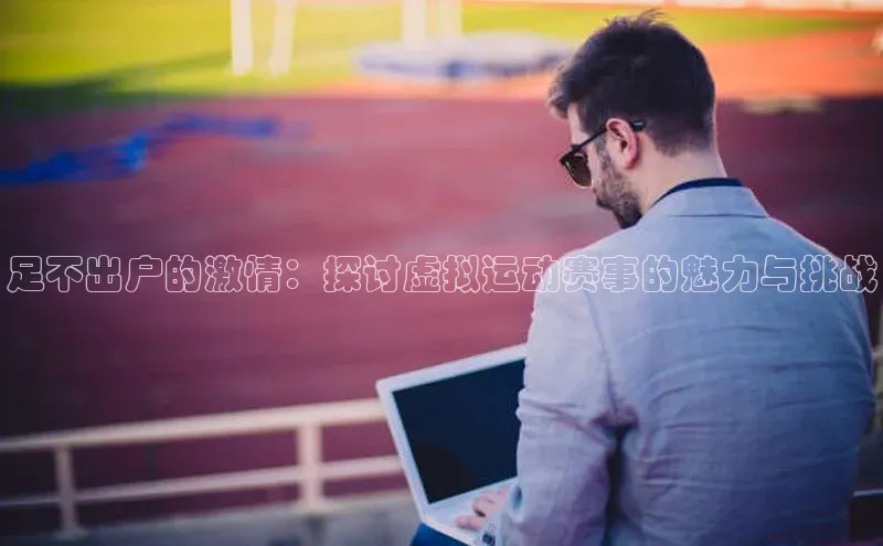 足不出户的激情：探讨虚拟运动赛事的魅力与挑战