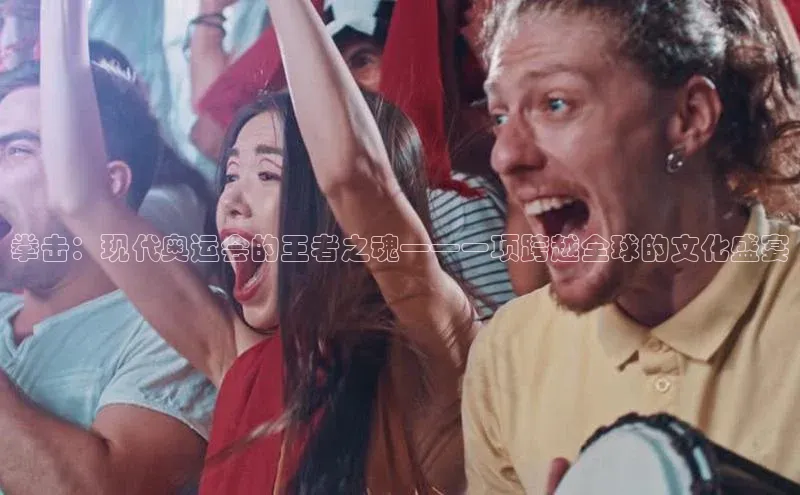 拳击：现代奥运会的王者之魂——一项跨越全球的文化盛宴