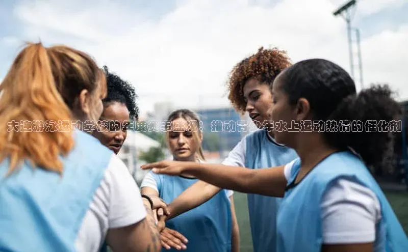 大连游泳运动学校的年度赛事盛况：推动青少年水上运动热情的催化剂