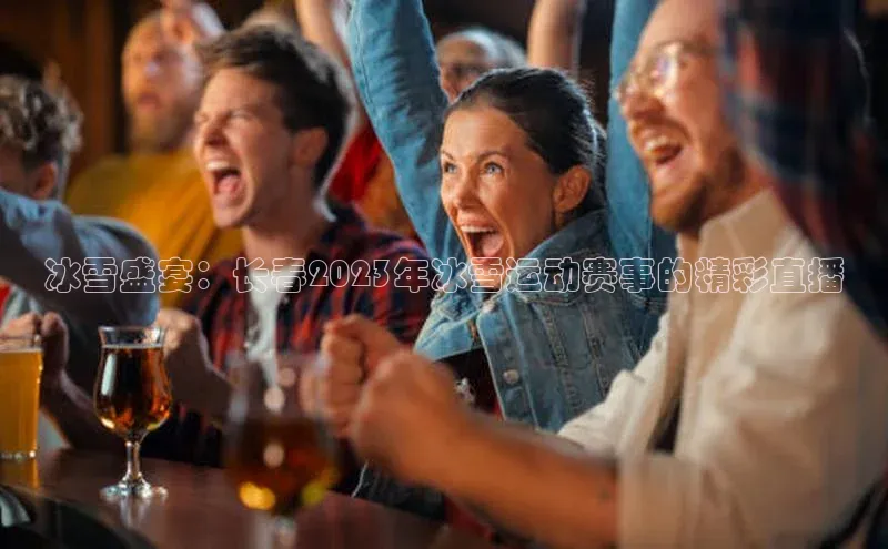 冰雪盛宴：长春2023年冰雪运动赛事的精彩直播