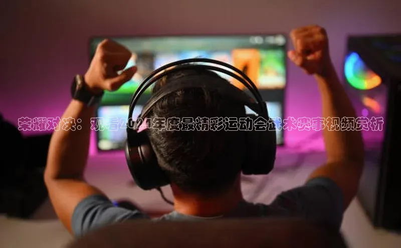 荣耀对决：观看2024年度最精彩运动会武术赛事视频赏析