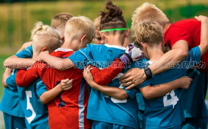 滑板运动员赛事的多样性和精彩瞬间：这项极限运动的魅力