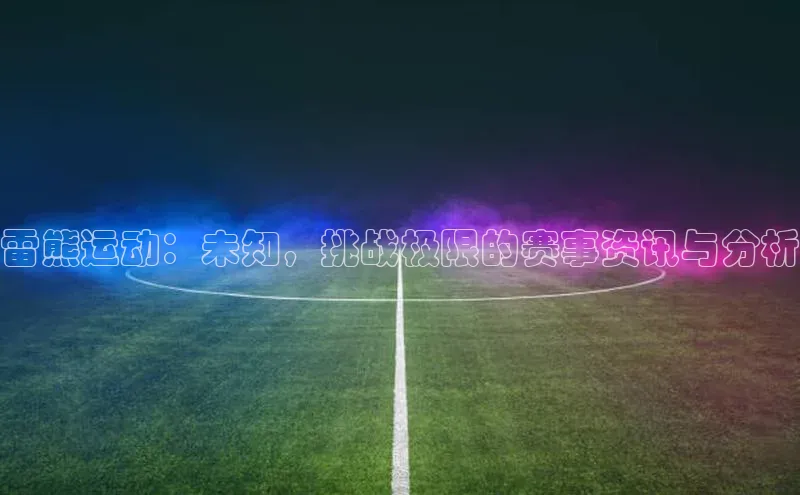 雷熊运动：未知，挑战极限的赛事资讯与分析