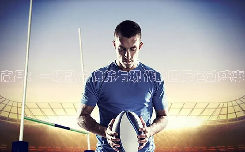 南昌：一场融合传统与现代的国际运动盛事