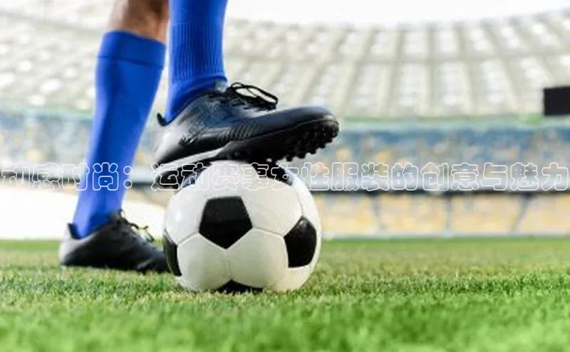 动感时尚：运动赛事女性服装的创意与魅力