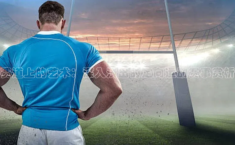 赛道上的艺术：深入浅出的定向运动赛事赏析