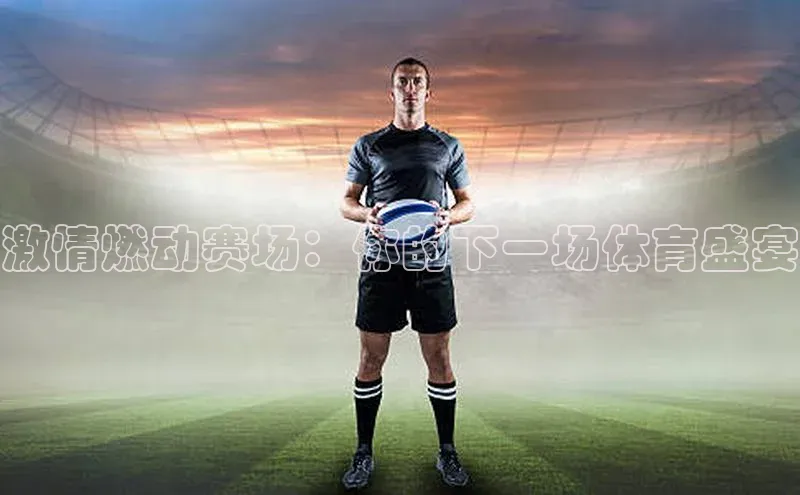 激情燃动赛场：你的下一场体育盛宴