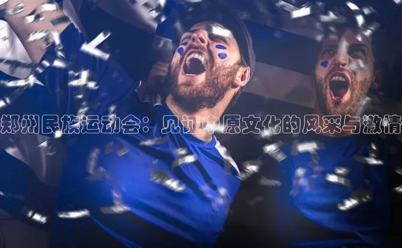 郑州民族运动会：见证中原文化的风采与激情