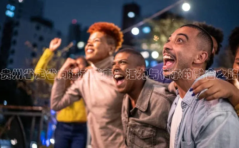 贵州省定省向运动盛事：活力与传承的融合之路