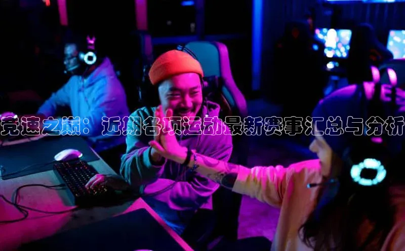 竞速之巅：近期各项运动最新赛事汇总与分析