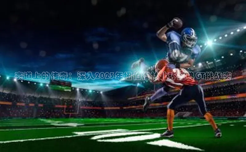 赛道上的传奇：深入2023年纽伯格林北环经典GT挑战赛