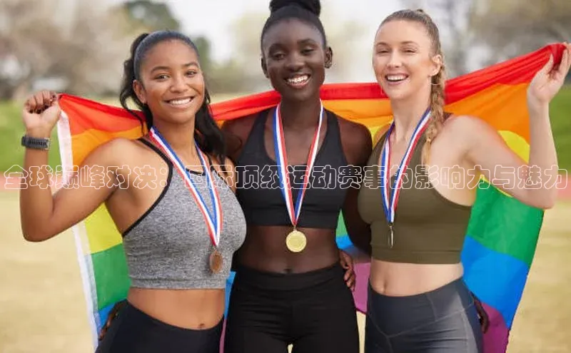 全球巅峰对决：国际顶级运动赛事的影响力与魅力