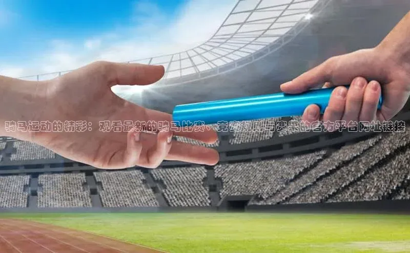 骑马运动的精彩：观看最新的骑马比赛、竞赛规则与赛果的官方平台网址链接