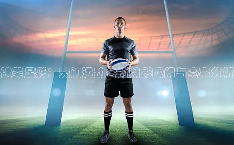 健美足彩：天门运动会的精彩瞬间与赛事分析