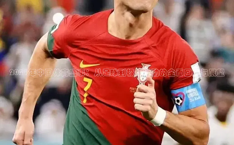 2021年中国体育盛事：从足球到极限运动的全面回顾与展望