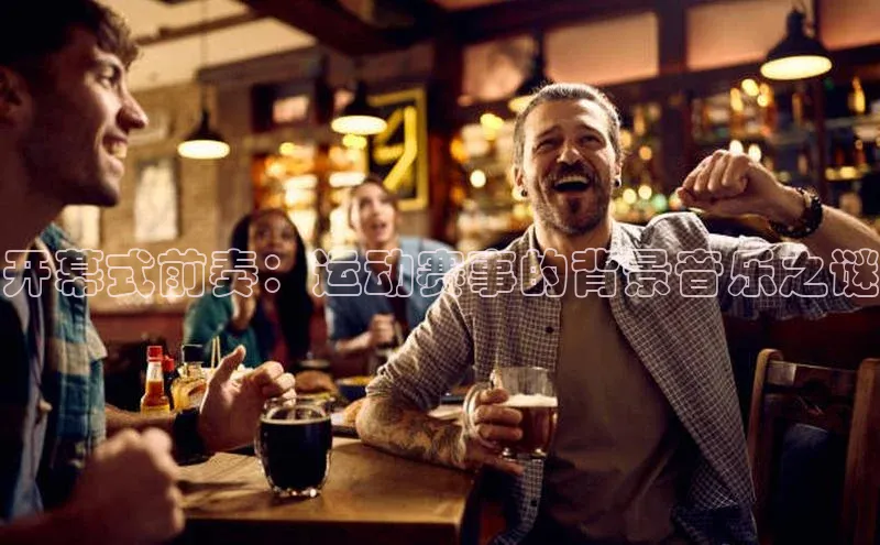 开幕式前奏：运动赛事的背景音乐之谜