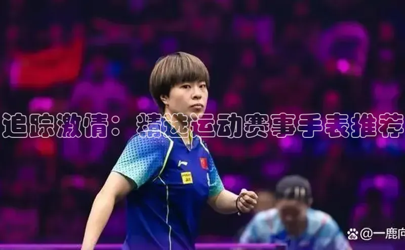 追踪激情：精选运动赛事手表推荐