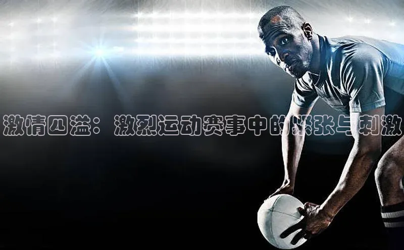 激情四溢：激烈运动赛事中的紧张与刺激