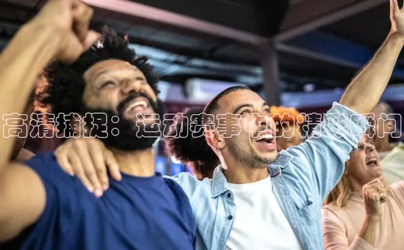 高清捕捉：运动赛事中的精彩瞬间