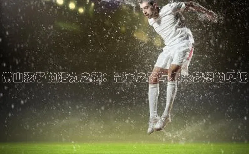 佛山孩子的活力之巅：冠军之路与未来梦想的见证