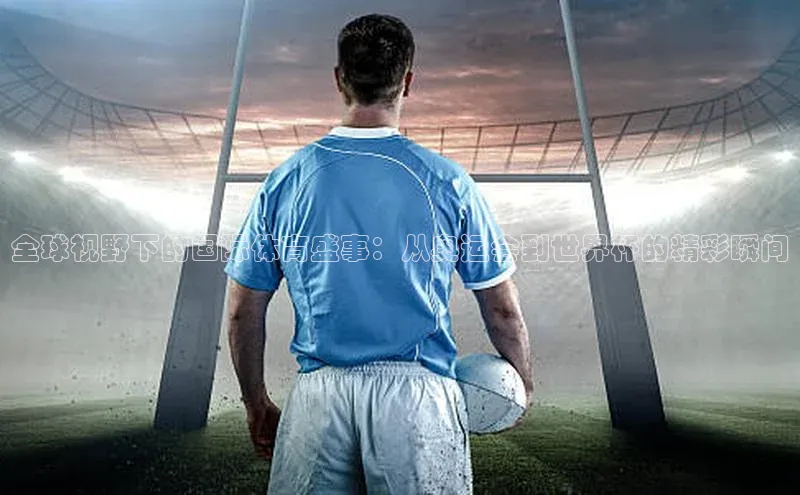 全球视野下的国际体育盛事：从奥运会到世界杯的精彩瞬间